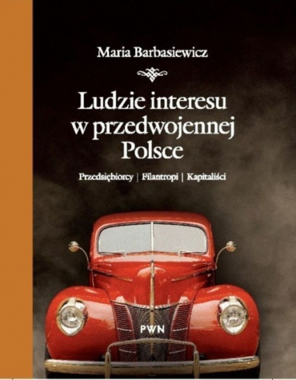 Ludzie interesu w przedwojennej Polsce Przedsiębiorcy, filantropi, kapitaliści
