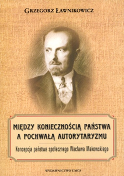 Między koniecznością państwa a pochwałą autorytaryzmu Koncepcja państwa społecznego Wacława Makowskiego