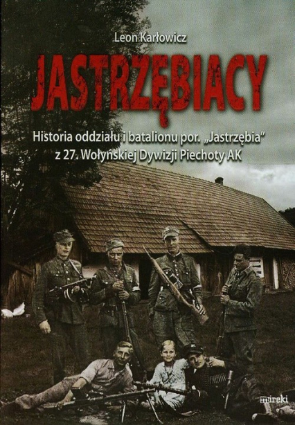 Jastrzębiacy Historia oddziału i batalionu por. "Jastrzębia" z 27. Wołyńskiej Dywizji Piechoty AK