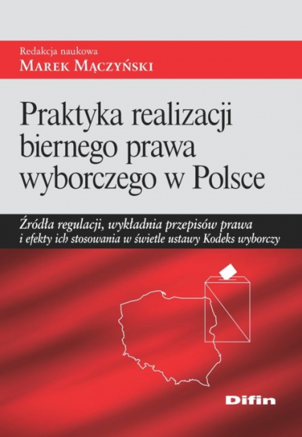Praktyka realizacji biernego prawa wyborczego w Polsce Źródła regulacji, wykładnia przepisów prawa i efekty ich stosowania w świetle ustawy Kodeks wyborczy