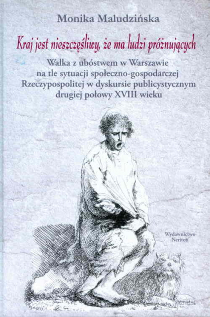 Kraj jest nieszczęśliwy, że ma ludzi próżnujących Walka z ubóstwem w Warszawie na tle sytuacji społeczno-gospodarczej Rzeczypospolitej w dyskursie publicystycznym drugiej połowy XVIII wieku