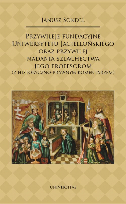 Przywileje fundacyjne Uniwersytetu Jagiellońskiego oraz przywilej nadania szlachectwa jego profesorom z historyczno-prawnym komentarzem