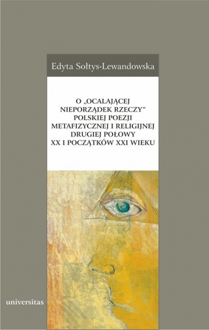 O „ocalającej nieporządek rzeczy” polskiej poezji metafizycznej i religijnej drugiej połowy XX i początków XXI wieku