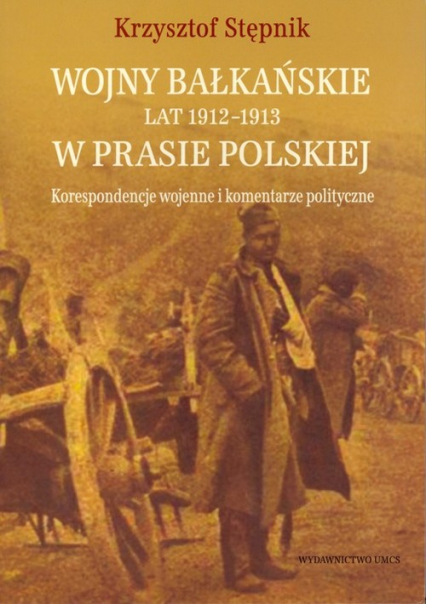 Wojny bałkańskie lat 1912-1913 w prasie polskiej Korespondencje wojenne i komentarze polityczne