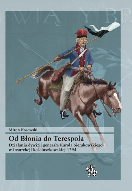Od Błonia do Terespola Działania dywizji generała Karola Sierakowskiego w insurekcji kościuszkowskiej 1794