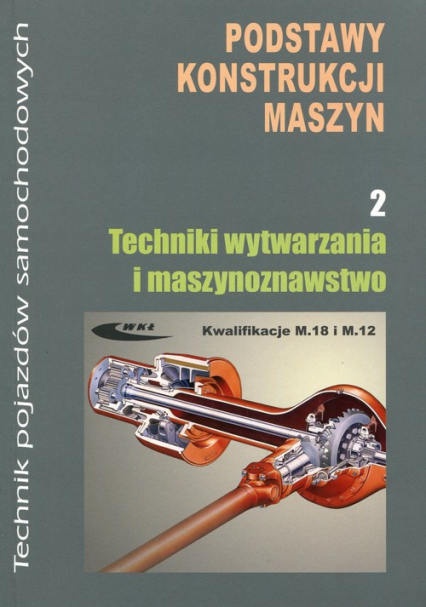 Podstawy konstrukcji maszyn Część 2 Techniki wytwarzania i maszynoznawstwo Kwalifikacja M.18 i M.12. Technik pojazdów samochodowych