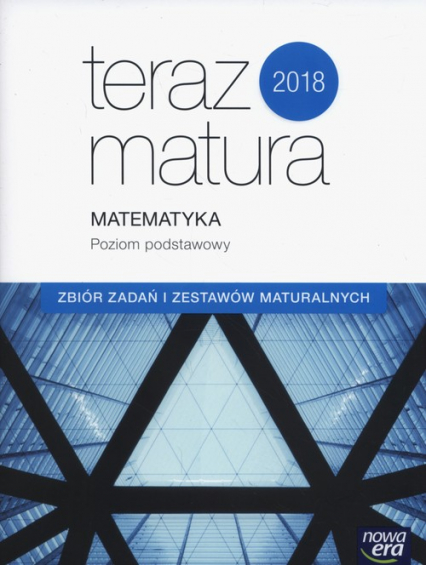 Teraz matura 2018 Matematyka Zbiór zadań i zestawów maturalnych Poziom podstawowy Szkoła ponadgimnazjalna