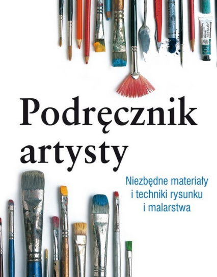 Podręcznik artysty. Niezbędne materiały i techniki rysunku i malarstwa