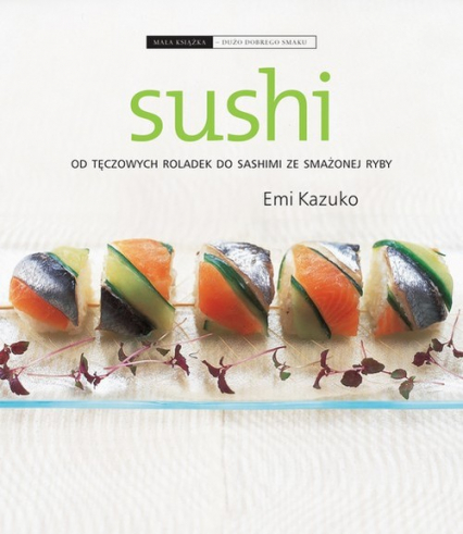 Sushi. Od tęczowych roladek do sashimi ze smażonej ryby