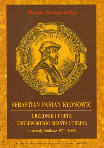 Sebastian Fabian Klonowic Urzędnik i poeta królewskiego miasta Lublina (materiały źródłowe: 1570-1603)