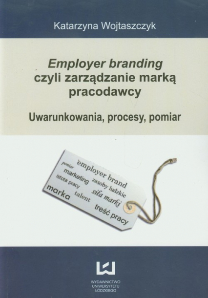 Employer branding czyli zarządzanie marką pracodawcy Uwarunkowania, procesy, pomiar