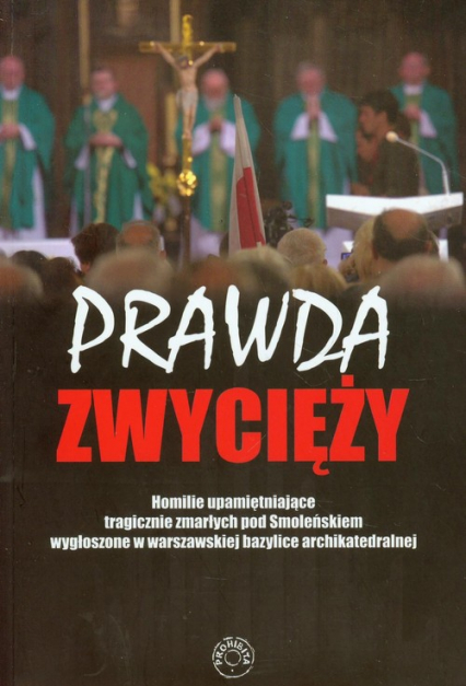 Prawda zwycięży Homilie upamiętaniające tragicznie zmarłych pod Smoleńskiem wygłoszone w warszawskiej bazylice archikatedralnej