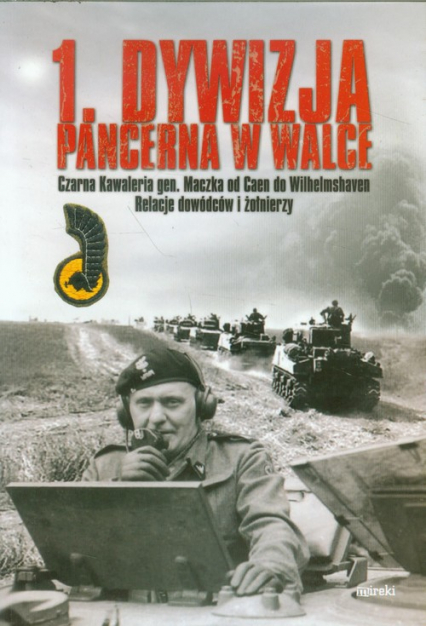 1 Dywizja Pancerna w walce Czarna Kawaleria gen. Maczka od Caen do Wilhelmshaven. Relacje dowódców i żołnierzy.
