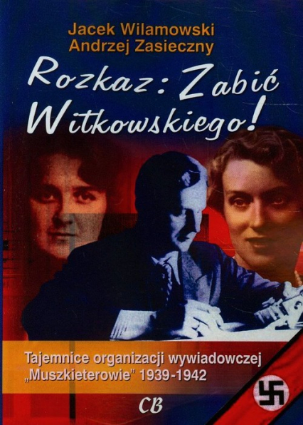 Rozkaz zabić Witkowskiego Tajemnice organizacji wywiadowczej "Muszkieterowie" 1939-1942