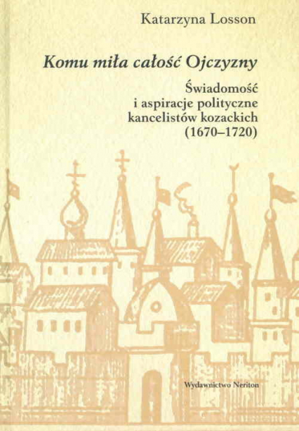 Komu miła całośc Ojczyzny Świadomość i aspiracje polityczne kancelistów kozackich (1670-1720)