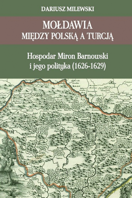 Mołdawia między Polską a Turcją Hospodar Miron Barnowski i jego polityka (1626-1629)