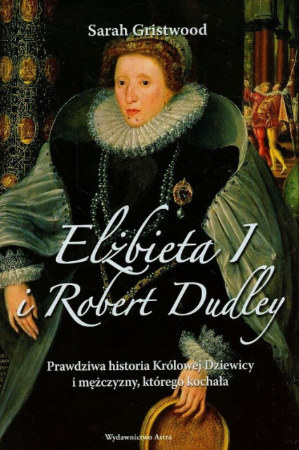 Elżbieta I i Robert Dudley Prawdziwa historia Królowej Dziewicy i mężczyzny, którego kochała