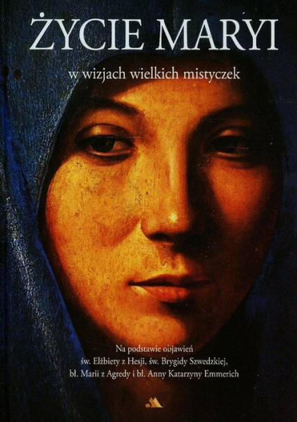 Życie Maryi w wizjach wielkich mistyczek Na podstawie objawień św. Elżbiety z Hesji, św. Brygidy Szwedzkiej, bł. Marii z Agredy i bł. Anny Katarzyny Emmerich