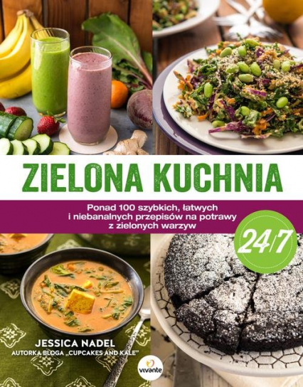 Zielona kuchnia 24/7 Ponad 100 szybkich, łatwych i niebanalnych przepisów na potrawy z zielonymi warzywami