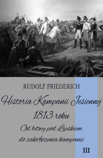 Historia Kampanii Jesiennej 1813 roku Tom 3 Od bitwy pod Lipskiem do zakończenia kampanii