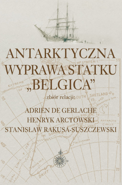 Antarktyczna wyprawa statku Belgica Zbiór relacji: Adrien de Gerlache, Henryk Arctowski, Stanisław Rakusa-Suszczewski