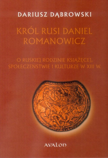 Król Rusi Daniel Romanowicz O ruskiej rodzinie książęcej, społeczeństwie i kulturze w XIII w.