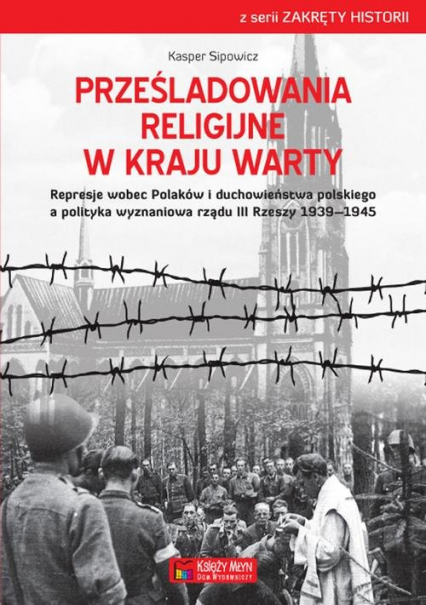 Prześladowania religijne w Kraju Warty Represje wobec Polaków i duchowieństwa polskiego a polityka wyznaniowa rządu III Rzeszy 1909-1945
