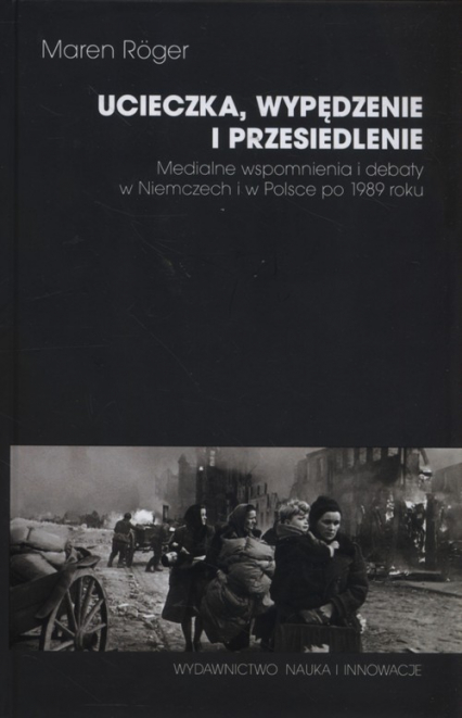 Ucieczka, wypędzenie i przesiedlenie Medialne wspomnienia i debaty w Niemczech i w Polsce po 1989 roku
