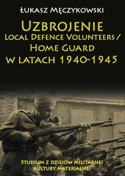 Uzbrojenie Local Defence Volunteers / Home Guard w latach 1940-1945 Studium z dziejów militarnej kultury materialnej