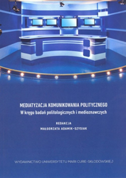 Mediatyzacja komunikowania politycznego W kręgu badań politologicznych i medioznawczych