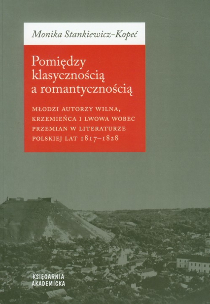 Pomiędzy klasycznością a romantycznością Młodzi autorzy Wilna, Krzemieńca i Lwowa wobec przemian w literaturze polskiej lat 1817-1828
