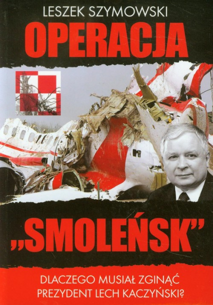 Operacja Smoleńsk Dlaczego musiał zginąć prezydent Lech Kaczyński?
