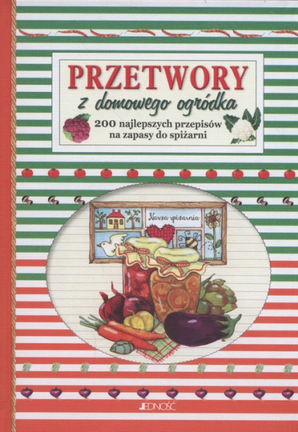 Przetwory z domowego ogródka 200 najlepszych przepisów na zapasy do spiżarni.