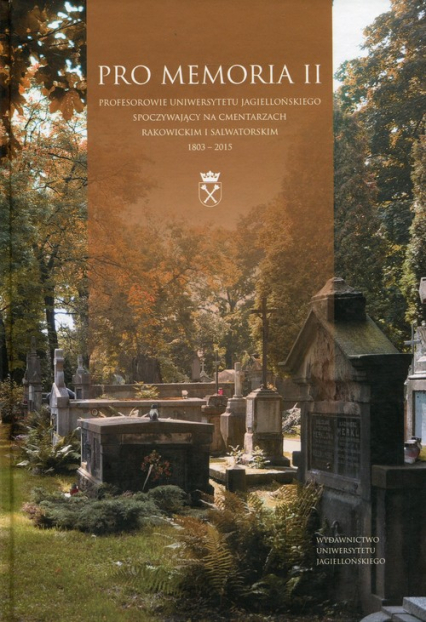 Pro Memoria II Profesorowie Uniwersytetu Jagiellońskiego spoczywający na cmentarzach rakowickim i salwatorskim 1803-2015