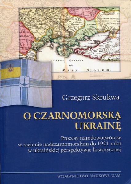 O czarnomorską Ukrainę Procesy narodowotwórcze w regionie nadczarnomorskim do 1921 roku w ukraińskiej perspektywie historycznej