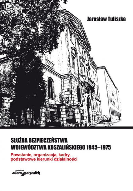 Służba bezpieczeństwa województwa koszalińskiego 1945-1975 Powstanie, organizacja, kadry, podstawowe kierunki działalności