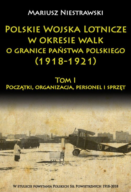 Polskie Wojska Lotnicze w okresie walk o granice państwa polskiego (1918-1921) Początki, organizacja, personel i sprzęt