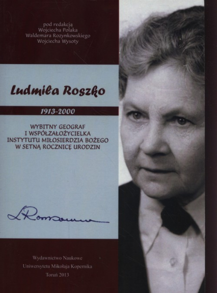 Ludmiła Roszko 1913-2000 Wybitny geograf i współzałożycielka Instytutu Miłosierdzia Bożego w setną rocznicę urodzin