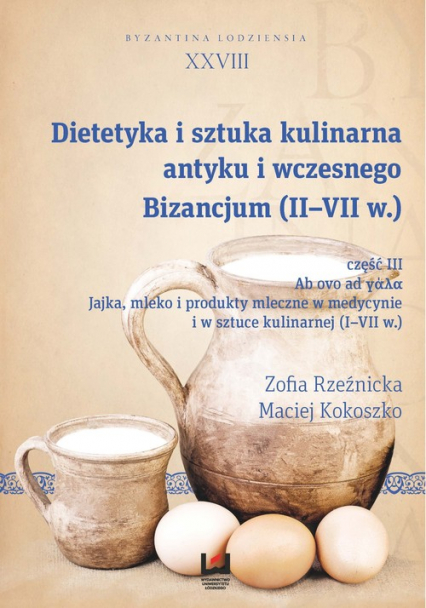 Dietetyka i sztuka kulinarna antyku i wczesnego Bizancjum (II-VII w.) Byzantina Lodziensia XXVIII, Cz. III. Jajka mleko i produkty mleczne w medycynie i w sztuce kulinarnej (I-VII w.)
