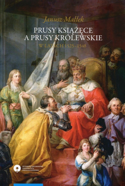 Prusy Książęce a Prusy Królewskie w latach 1525-1548 Studium z dziejów polskiej polityki księcia Albrechta Hohenzollerna