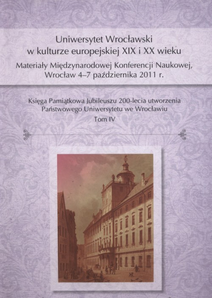 Uniwersytet Wrocławski w kulturze europejskiej XIX i XX wieku Materiały Międzynarodowej Konferencji Naukowej, Wrocław 4–7 października 2011 r.