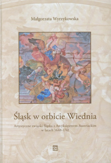 Śląsk w orbicie Wiednia Artystyczne związki Śląska z Arcyksięstwem Austriackim w latach 1648-1741