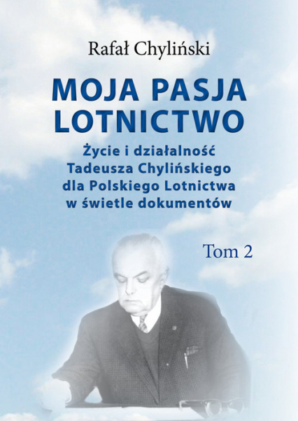 Moja pasja lotnictwo Tom 2 Życie i działaność Tadeusza Chylińskiego dla Polskiego Lotnictwa w świetle dokumentów