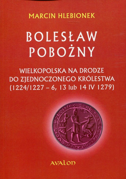 Bolesław Pobożny Wielkopolska na drodze do zjednoczonego królestwa (1224/1227-6, 13 lub 14 IV 1279)