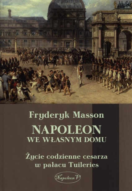 Napoleon we własnym domu Życie codzienne cesarza w pałacu w Tuileries