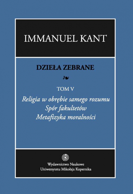 Dzieła zebrane Tom 5 Religia w obrębie samego rozumu. Spór fakultetów. Metafizyka moralności.