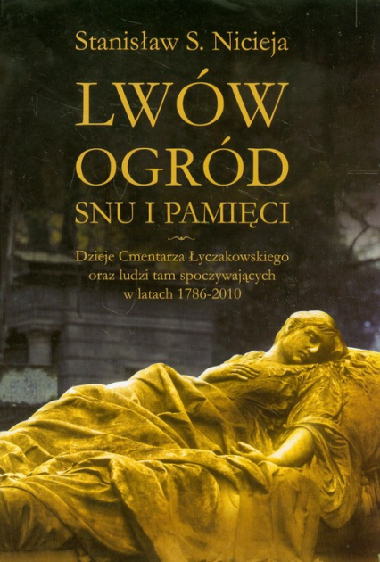 Lwów Ogród snu i pamięci Dzieje Cmentarza Łyczakowskiego we Lwowie oraz ludzi tam spoczywających w latach 1786-2010