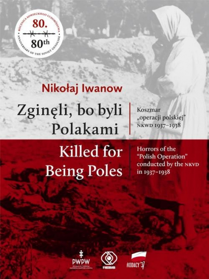 Zginęli, bo byli Polakami Killed for Being Poles Koszmar "operacji polskiej" NKWD 1937-1938