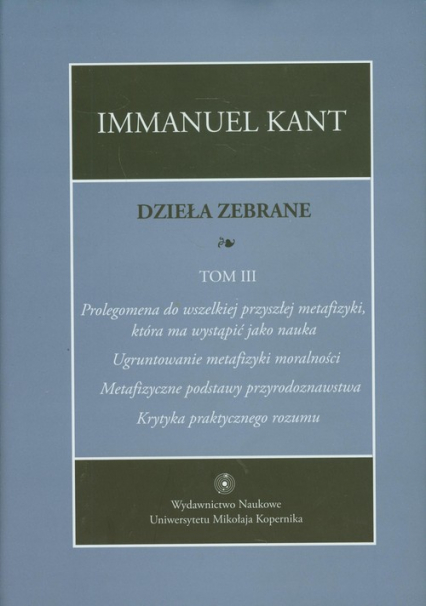 Dzieła zebrane Tom 3 Prolegomena do wszelkiej przyszłej metafizyki, która ma wystąpić jako nauka. "Ugruntowanie metafizyki moralności. "Metafizyczne podstawy przyrodoznawstwa". "Krytyka praktycznego rozumu"