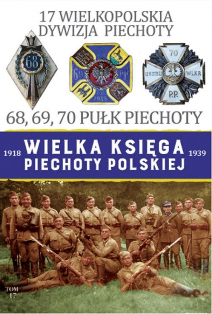 Wielka Księga Piechoty Polskiej 1918-1939 Tom 17 17 Wielkopolska Dywizja Piechoty 68, 69, 70 Pułk Piechoty